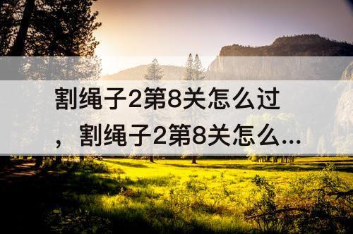 割绳子2第8关怎么过，割绳子2第8关怎么过沙漠