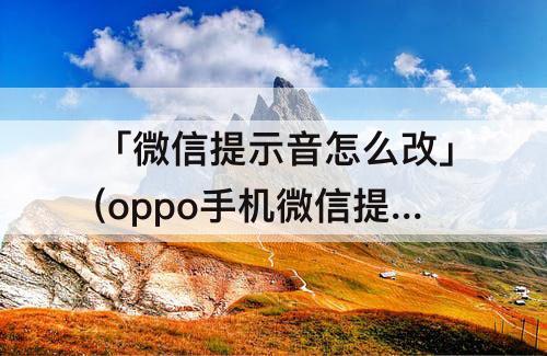 「微信提示音怎么改」(oppo手机微信提示音怎么改成别的音乐)