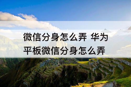 微信分身怎么弄 华为平板微信分身怎么弄