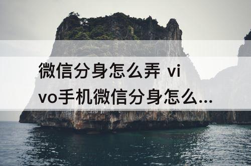 微信分身怎么弄 vivo手机微信分身怎么弄