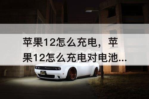 苹果12怎么充电，苹果12怎么充电对电池好一点