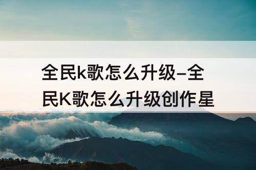 全民k歌怎么升级-全民K歌怎么升级创作星