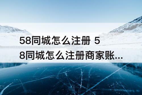 58同城怎么注册 58同城怎么注册商家账号