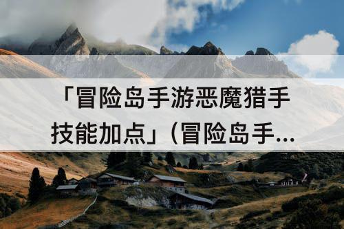 「冒险岛手游恶魔猎手技能加点」(冒险岛手游恶魔猎手技能加点推荐)