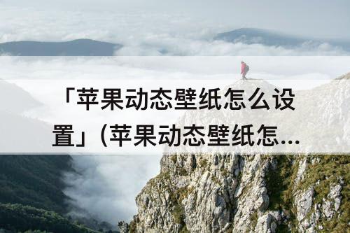 「苹果动态壁纸怎么设置」(苹果动态壁纸怎么设置声音视频)