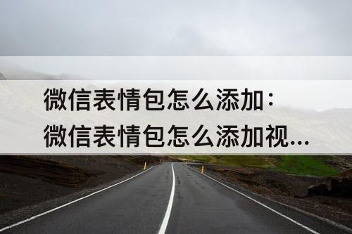 微信表情包怎么添加：微信表情包怎么添加攻略