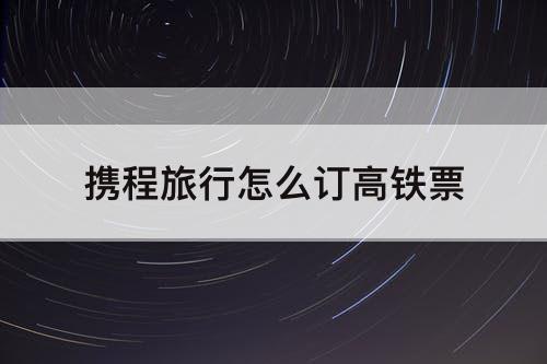 携程旅行怎么订高铁票