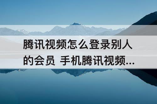 腾讯视频怎么登录别人的会员 手机腾讯视频怎么登录别人的会员