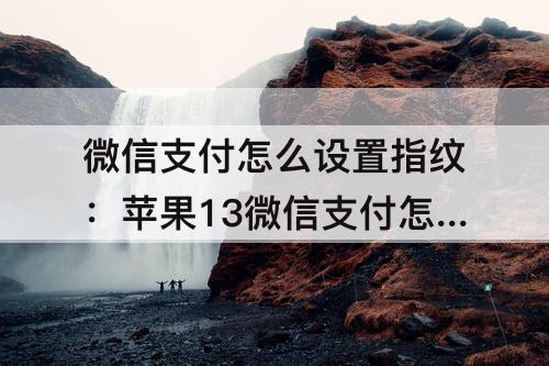 微信支付怎么设置指纹：苹果13微信支付怎么设置指纹