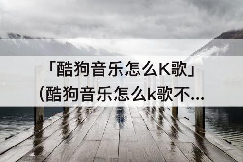 「酷狗音乐怎么K歌」(酷狗音乐怎么k歌不下软件)