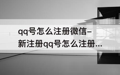 qq号怎么注册微信-新注册qq号怎么注册微信