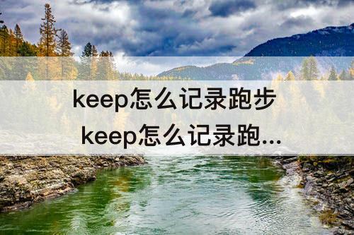 keep怎么记录跑步 keep怎么记录跑步公里失败