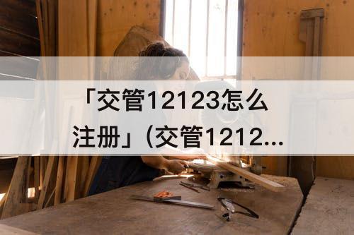 「交管12123怎么注册」(交管12123怎么注册不了显示网络连接不可用)