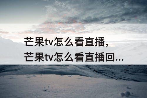 芒果tv怎么看直播，芒果tv怎么看直播回放