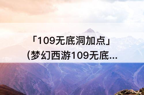 「109无底洞加点」(梦幻西游109无底洞加点方案)