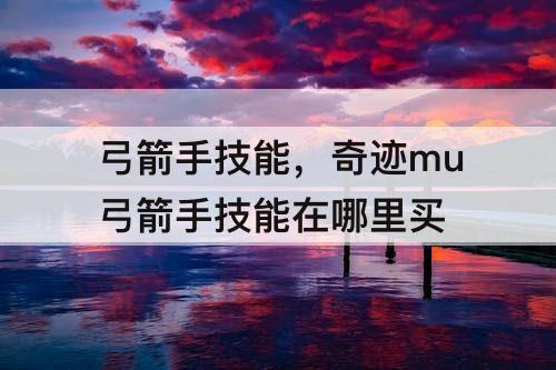 弓箭手技能，奇迹mu弓箭手技能在哪里买