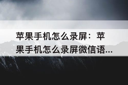苹果手机怎么录屏：苹果手机怎么录屏微信语音聊天记录