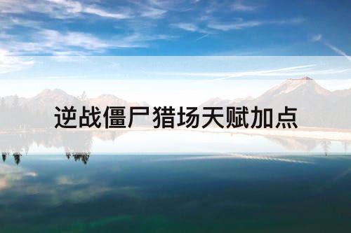 逆战僵尸猎场天赋加点