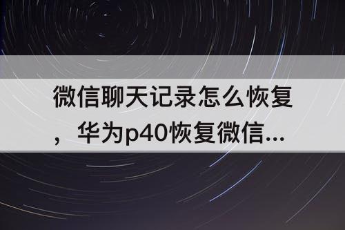 微信聊天记录怎么恢复，华为p40恢复微信聊天记录怎么恢复