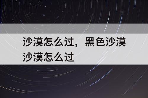 沙漠怎么过，黑色沙漠沙漠怎么过
