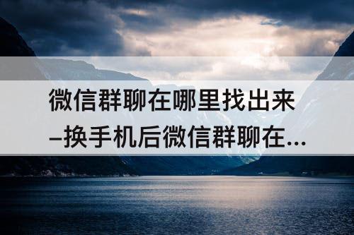 微信群聊在哪里找出来-换手机后微信群聊在哪里找出来