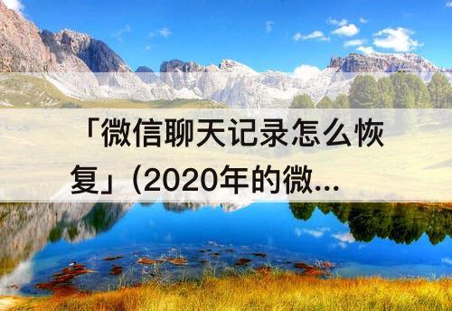 「微信聊天记录怎么恢复」(2020年的微信聊天记录怎么恢复)