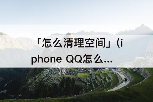 「怎么清理空间」(iphone QQ怎么清理空间)