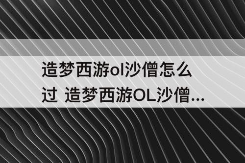 造梦西游ol沙僧怎么过 造梦西游OL沙僧怎么过诛仙台