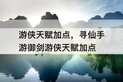 游侠天赋加点，寻仙手游御剑游侠天赋加点