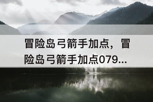 冒险岛弓箭手加点，冒险岛弓箭手加点079能力点