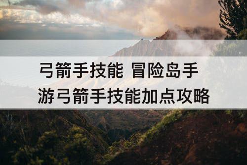 弓箭手技能 冒险岛手游弓箭手技能加点攻略