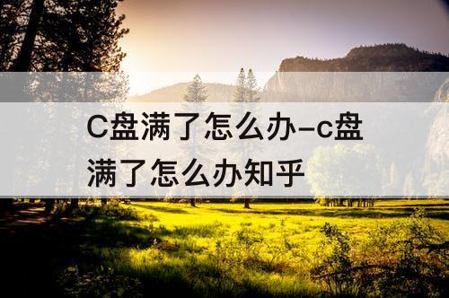 C盘满了怎么办-c盘满了怎么办知乎