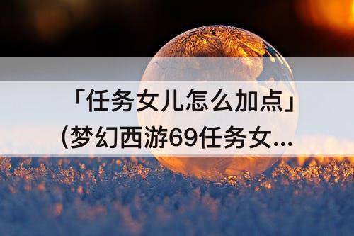 「任务女儿怎么加点」(梦幻西游69任务女儿怎么加点)