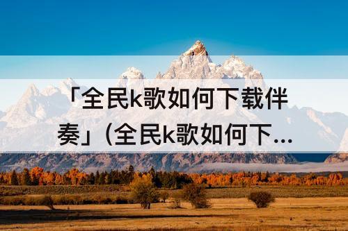 「全民k歌如何下载伴奏」(全民k歌如何下载伴奏到本地)