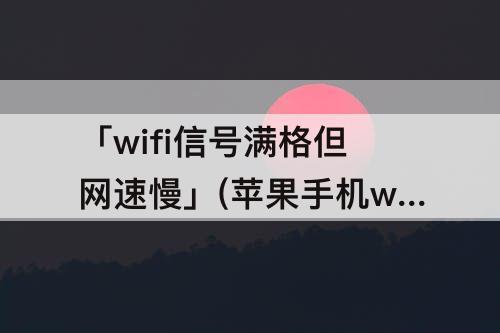 「wifi信号满格但网速慢」(苹果手机wifi信号满格但网速慢怎么办知乎)
