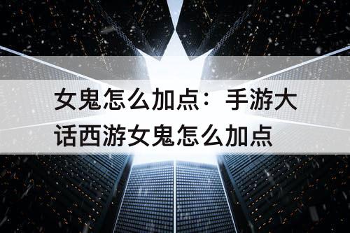女鬼怎么加点：手游大话西游女鬼怎么加点