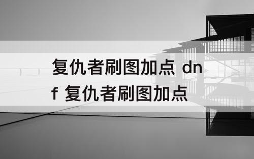 复仇者刷图加点 dnf 复仇者刷图加点