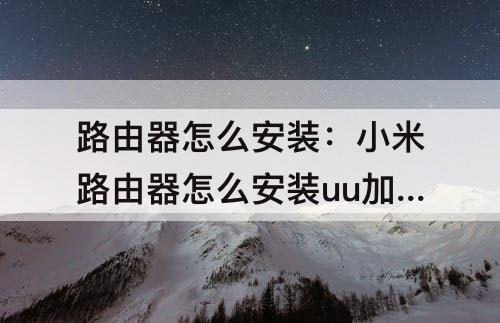 路由器怎么安装：小米路由器怎么安装uu加速器