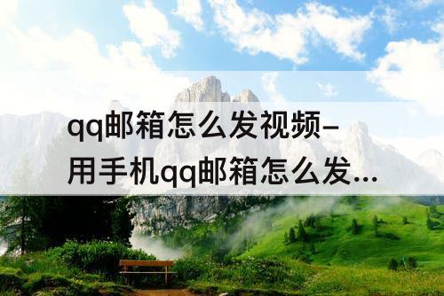 qq邮箱怎么发视频-用手机qq邮箱怎么发视频文件