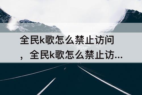 全民k歌怎么禁止访问，全民k歌怎么禁止访问主页