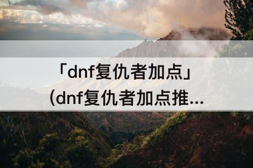 「dnf复仇者加点」(dnf复仇者加点推荐)