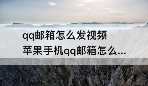qq邮箱怎么发视频 苹果手机qq邮箱怎么发视频不压缩