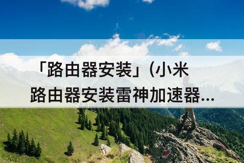 「路由器安装」(小米路由器安装雷神加速器)