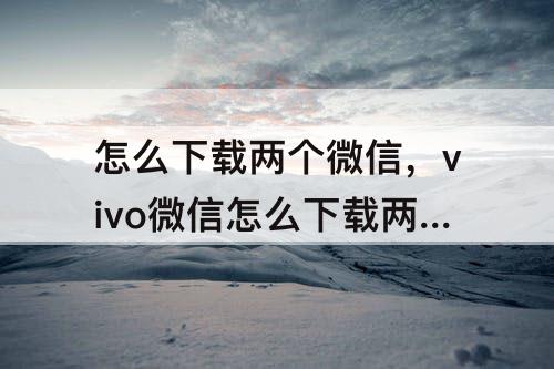 怎么下载两个微信，vivo微信怎么下载两个微信