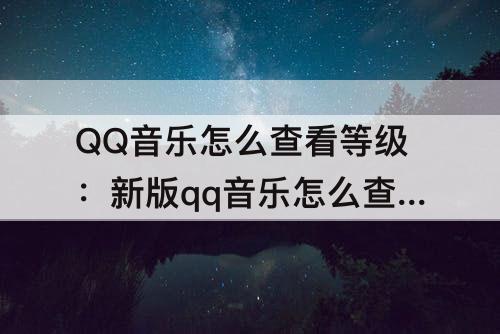 QQ音乐怎么查看等级：新版qq音乐怎么查看等级进度