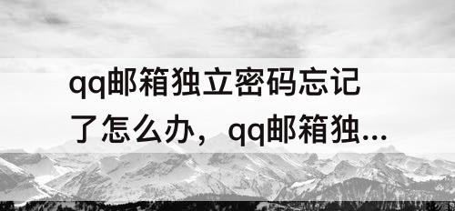 qq邮箱独立密码忘记了怎么办，qq邮箱独立密码忘记了怎么办手机号也换了