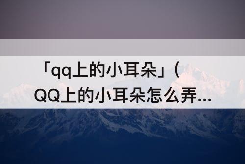 「qq上的小耳朵」(QQ上的小耳朵怎么弄掉)