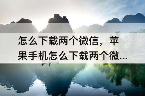 怎么下载两个微信，苹果手机怎么下载两个微信号