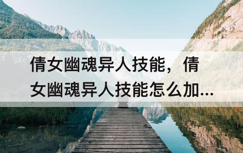 倩女幽魂异人技能，倩女幽魂异人技能怎么加点