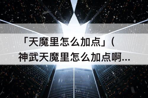 「天魔里怎么加点」(神武天魔里怎么加点啊)